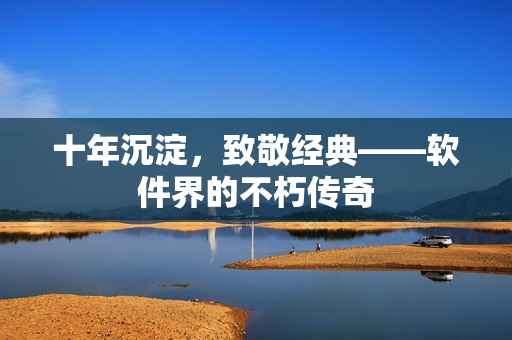 十年沉淀，致敬经典——软件界的不朽传奇