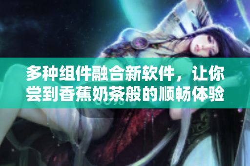 多种组件融合新软件，让你尝到香蕉奶茶般的顺畅体验