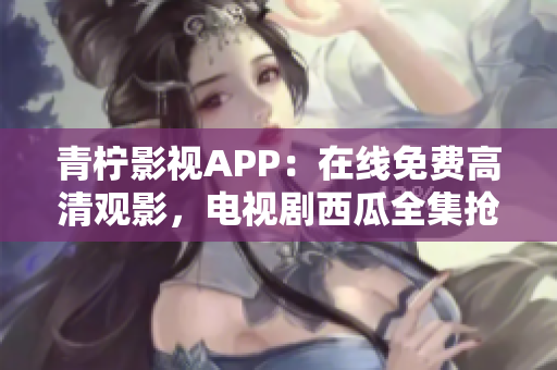 青柠影视APP：在线免费高清观影，电视剧西瓜全集抢先看！