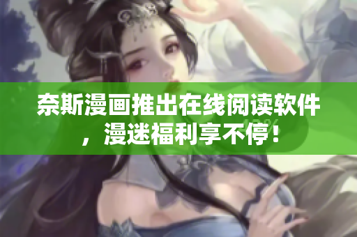 奈斯漫画推出在线阅读软件，漫迷福利享不停！