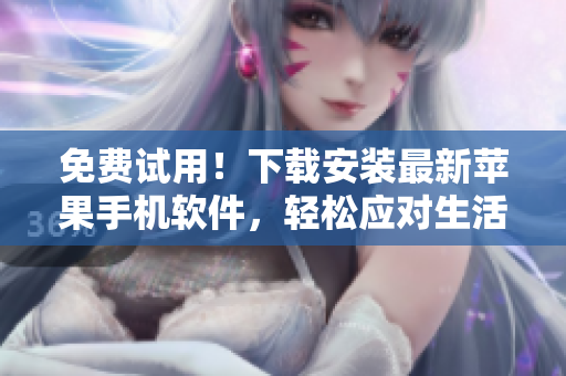免费试用！下载安装最新苹果手机软件，轻松应对生活各种需求