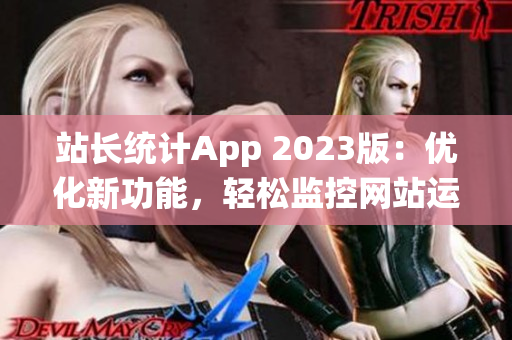 站长统计App 2023版：优化新功能，轻松监控网站运营