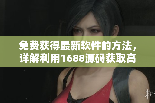 免费获得最新软件的方法，详解利用1688源码获取高质量资源