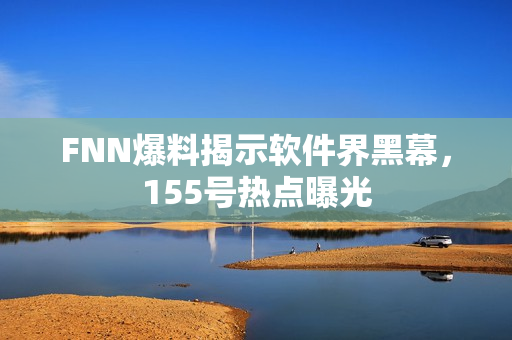 FNN爆料揭示软件界黑幕，155号热点曝光