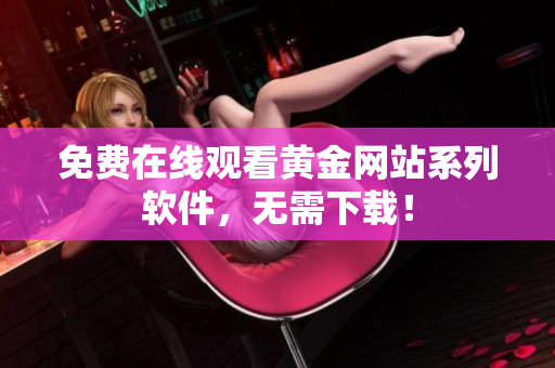 免费在线观看黄金网站系列软件，无需下载！