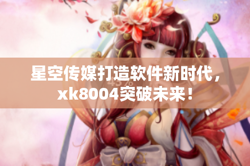 星空传媒打造软件新时代，xk8004突破未来！