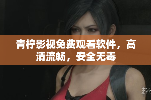 青柠影视免费观看软件，高清流畅，安全无毒