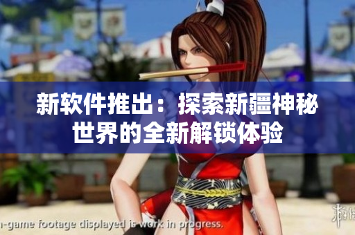 新软件推出：探索新疆神秘世界的全新解锁体验