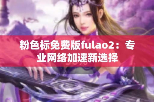 粉色标免费版fulao2：专业网络加速新选择