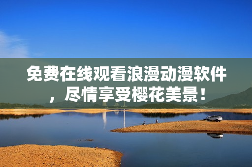 免费在线观看浪漫动漫软件，尽情享受樱花美景！
