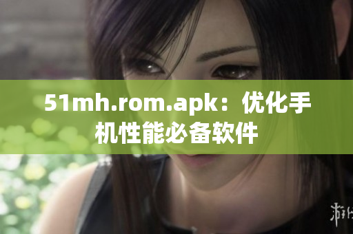 51mh.rom.apk：优化手机性能必备软件