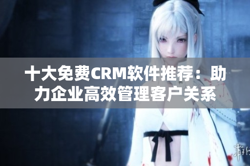 十大免费CRM软件推荐：助力企业高效管理客户关系