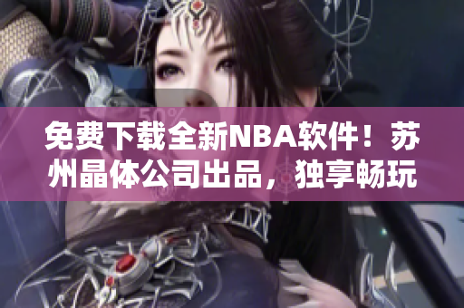 免费下载全新NBA软件！苏州晶体公司出品，独享畅玩！
