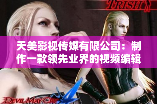 天美影视传媒有限公司：制作一款领先业界的视频编辑软件