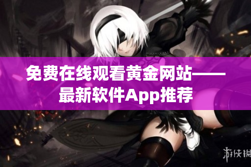 免费在线观看黄金网站——最新软件App推荐