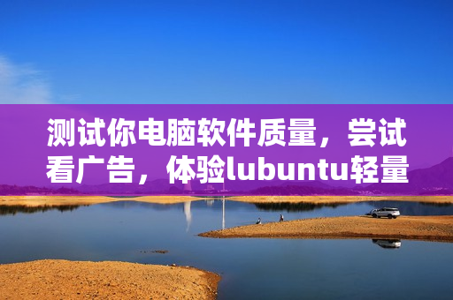 测试你电脑软件质量，尝试看广告，体验lubuntu轻量版