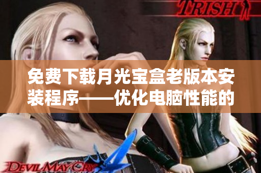 免费下载月光宝盒老版本安装程序——优化电脑性能的利器