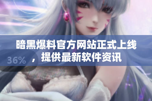 暗黑爆料官方网站正式上线，提供最新软件资讯