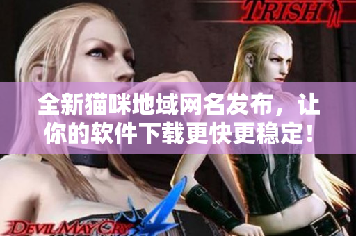 全新猫咪地域网名发布，让你的软件下载更快更稳定！
