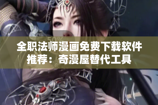 全职法师漫画免费下载软件推荐：奇漫屋替代工具