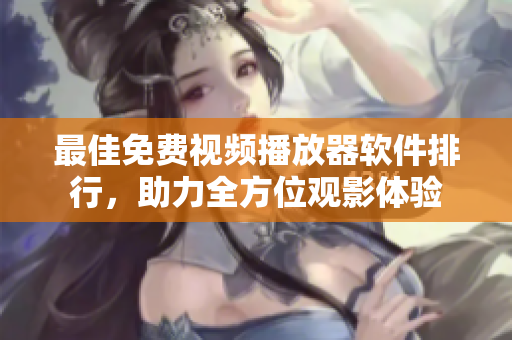 最佳免费视频播放器软件排行，助力全方位观影体验