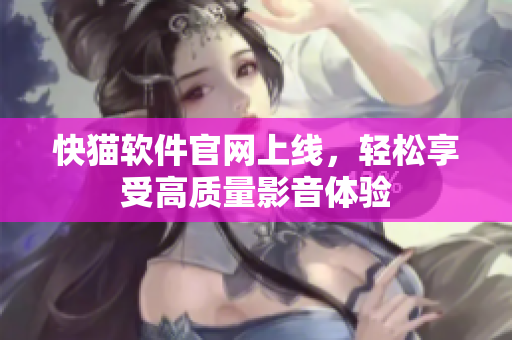 快猫软件官网上线，轻松享受高质量影音体验
