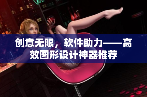 创意无限，软件助力——高效图形设计神器推荐