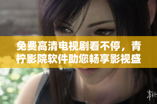 免费高清电视剧看不停，青柠影院软件助您畅享影视盛宴