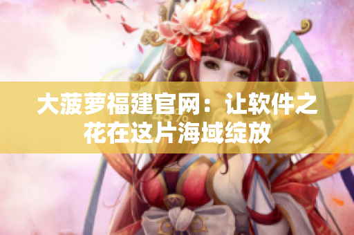 大菠萝福建官网：让软件之花在这片海域绽放