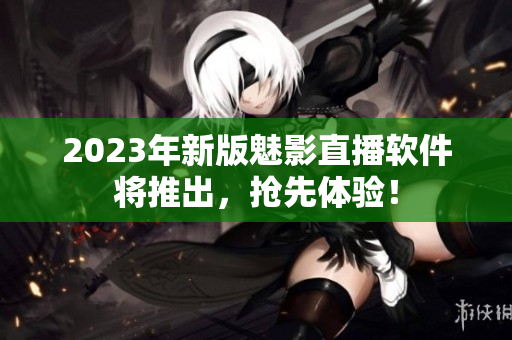 2023年新版魅影直播软件将推出，抢先体验！