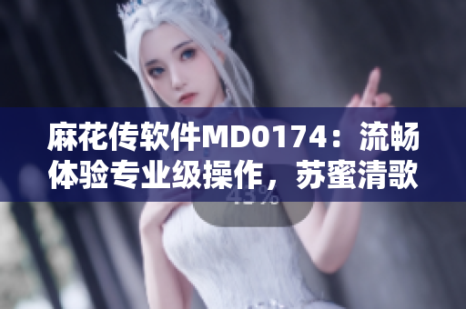 麻花传软件MD0174：流畅体验专业级操作，苏蜜清歌在线享受