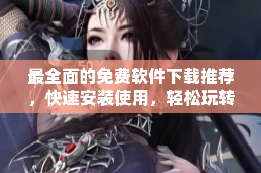 最全面的免费软件下载推荐，快速安装使用，轻松玩转电脑！