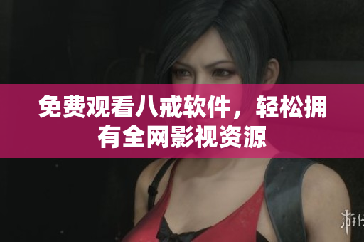 免费观看八戒软件，轻松拥有全网影视资源