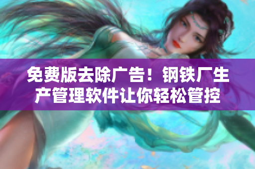 免费版去除广告！钢铁厂生产管理软件让你轻松管控
