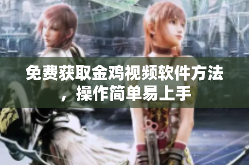 免费获取金鸡视频软件方法，操作简单易上手