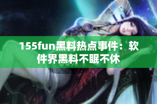 155fun黑料热点事件：软件界黑料不眠不休