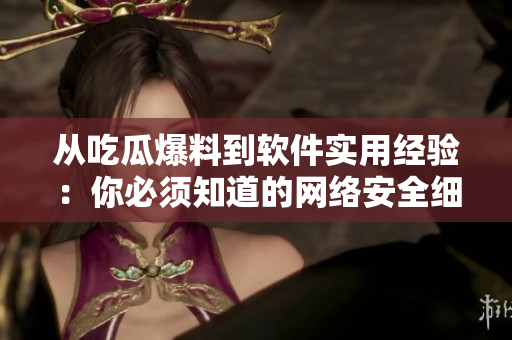 从吃瓜爆料到软件实用经验：你必须知道的网络安全细节！
