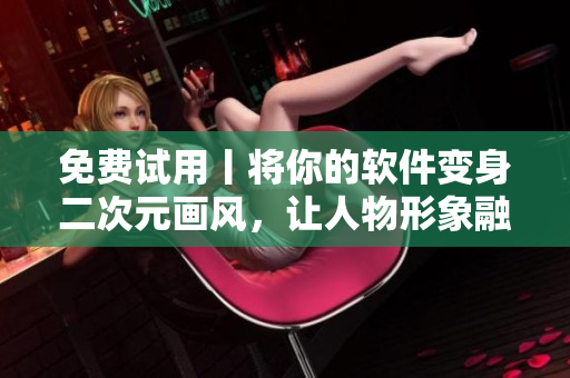免费试用丨将你的软件变身二次元画风，让人物形象融入你的软件设计