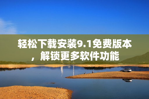 轻松下载安装9.1免费版本，解锁更多软件功能