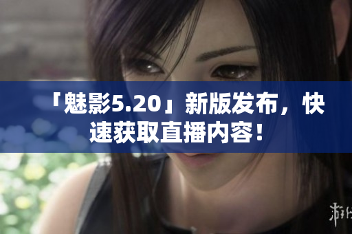 「魅影5.20」新版发布，快速获取直播内容！