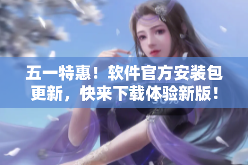五一特惠！软件官方安装包更新，快来下载体验新版！