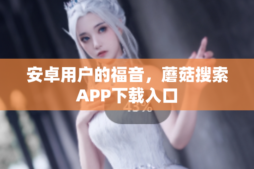 安卓用户的福音，蘑菇搜索APP下载入口