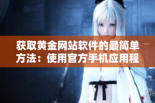 获取黄金网站软件的最简单方法：使用官方手机应用程序。