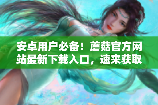 安卓用户必备！蘑菇官方网站最新下载入口，速来获取！