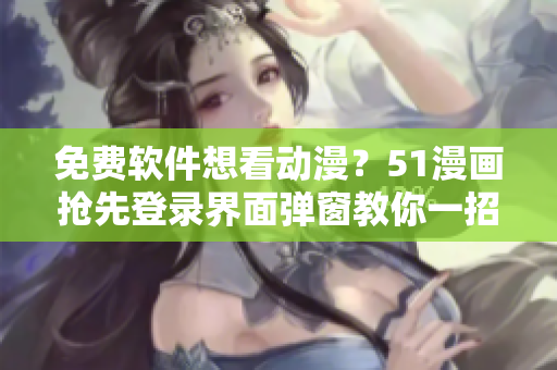 免费软件想看动漫？51漫画抢先登录界面弹窗教你一招