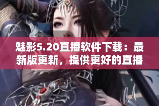 魅影5.20直播软件下载：最新版更新，提供更好的直播体验