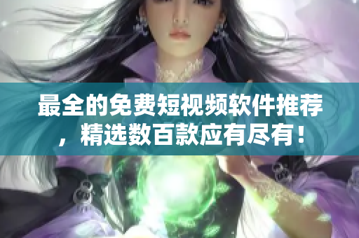 最全的免费短视频软件推荐，精选数百款应有尽有！