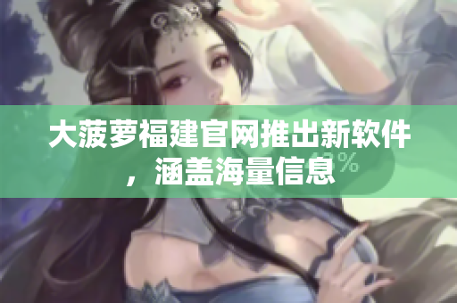 大菠萝福建官网推出新软件，涵盖海量信息