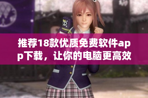 推荐18款优质免费软件app下载，让你的电脑更高效！