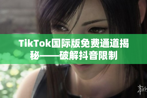 TikTok国际版免费通道揭秘——破解抖音限制